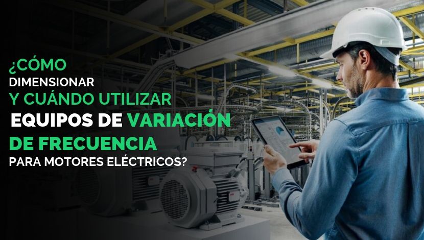 ¿Cómo dimensionar y cuándo utilizar equipos de variación de frecuencia para motores eléctricos?